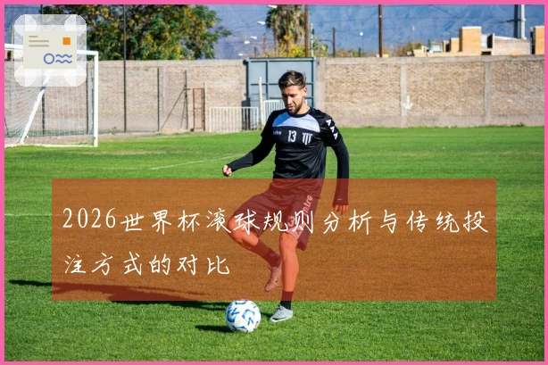 2026世界杯滚球规则分析与传统投注方式的对比