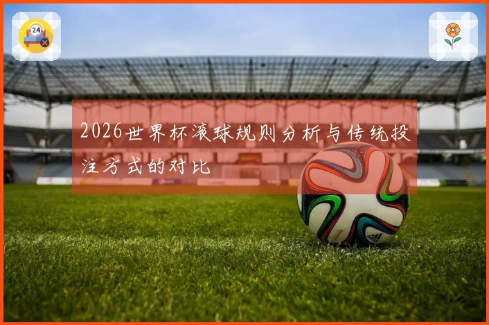 2026世界杯滚球规则分析与传统投注方式的对比
