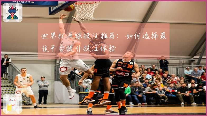 世界杯滚球投注推荐：如何选择最佳平台提升投注体验