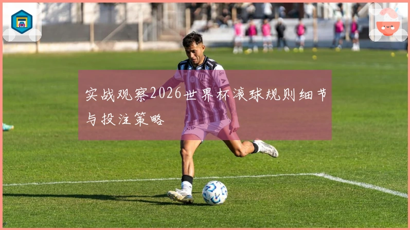 实战观察2026世界杯滚球规则细节与投注策略