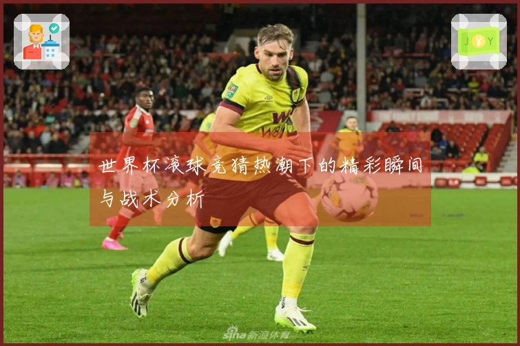 世界杯滚球竞猜热潮下的精彩瞬间与战术分析